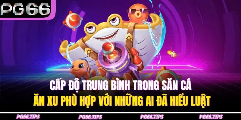 Cấp độ trung bình trong săn cá ăn xu phù hợp với những ai đã hiểu luật