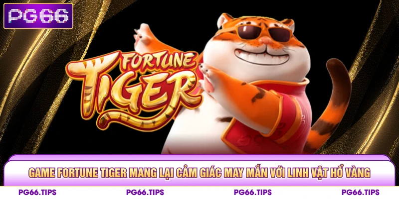 Game Fortune Tiger mang lại cảm giác may mắn với linh vật Hổ vàng