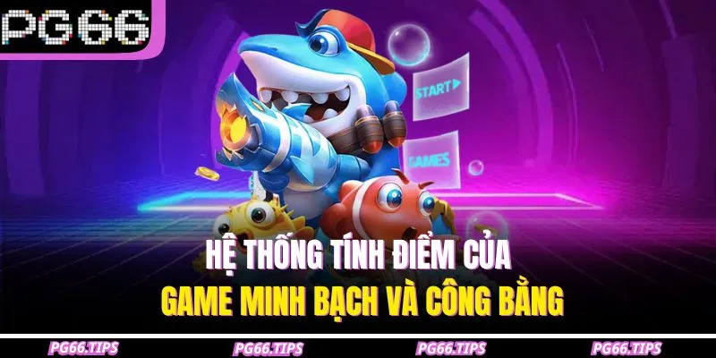 Hệ thống tính điểm của game minh bạch và công bằng