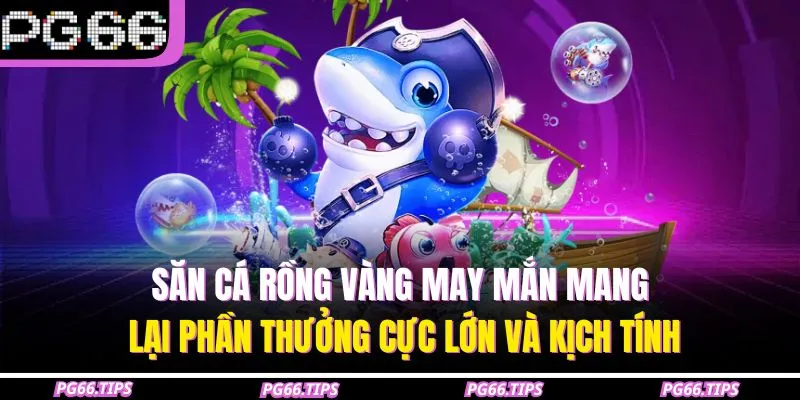 Săn Cá Rồng Vàng May Mắn mang lại phần thưởng cực lớn và kịch tính