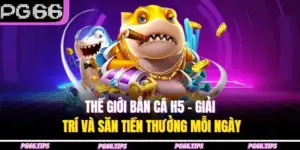 Thế Giới Bắn Cá H5 – Giải Trí Và Săn Tiền Thưởng Mỗi Ngày
